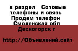  в раздел : Сотовые телефоны и связь » Продам телефон . Смоленская обл.,Десногорск г.